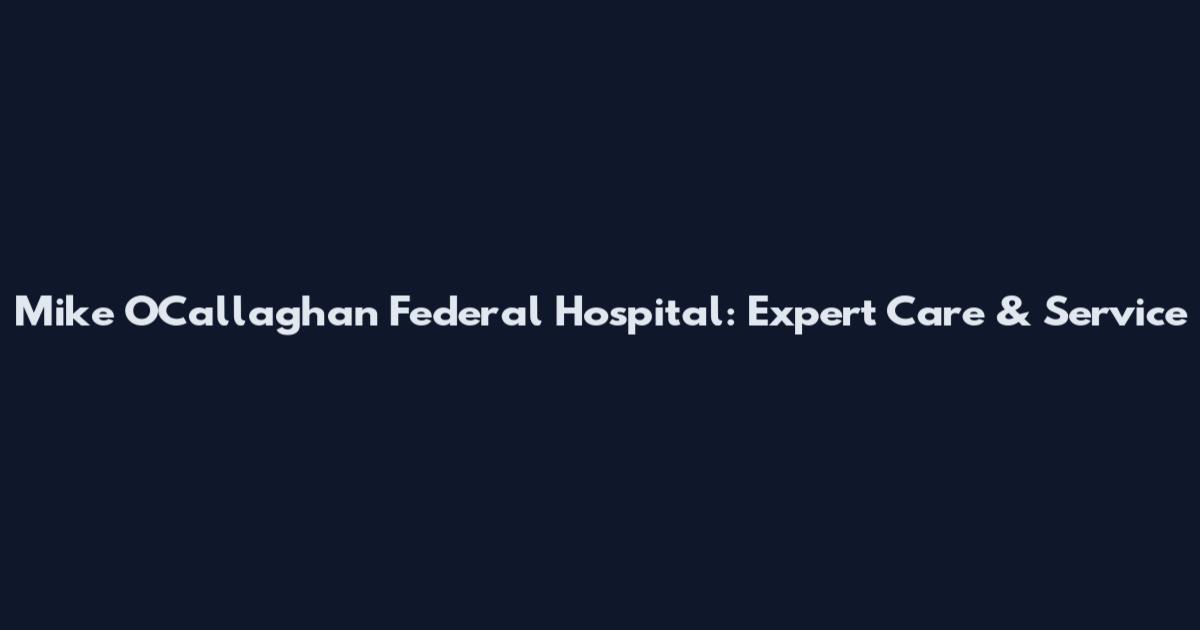 Mike O'Callaghan Federal Hospital: Expert Care & Service