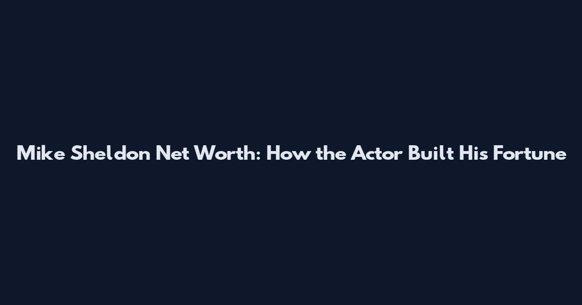 Mike Sheldon Net Worth: How the Actor Built His Fortune