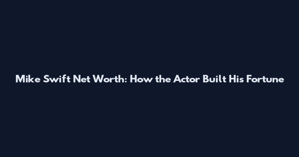 Mike Swift Net Worth: How the Actor Built His Fortune