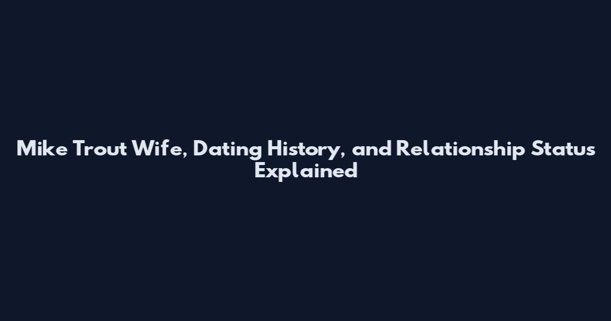 Mike Trout Wife, Dating History, and Relationship Status Explained