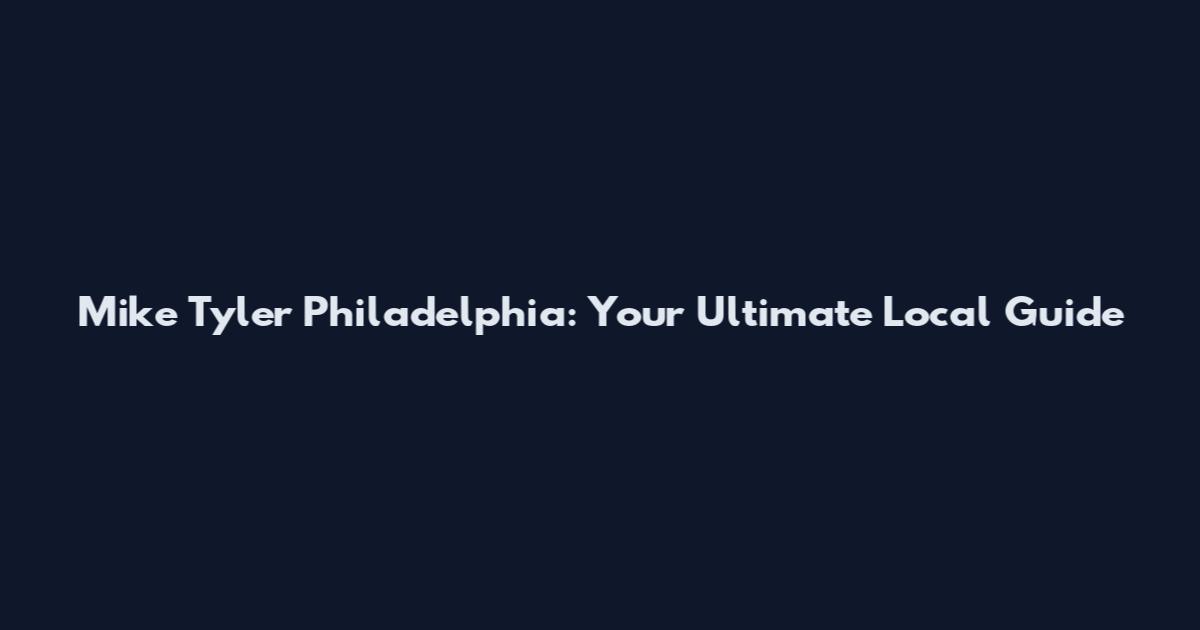 Mike Tyler Philadelphia: Your Ultimate Local Guide