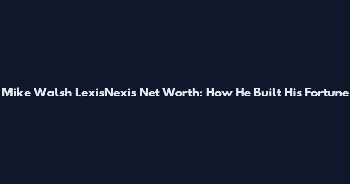 Mike Walsh LexisNexis Net Worth: How He Built His Fortune