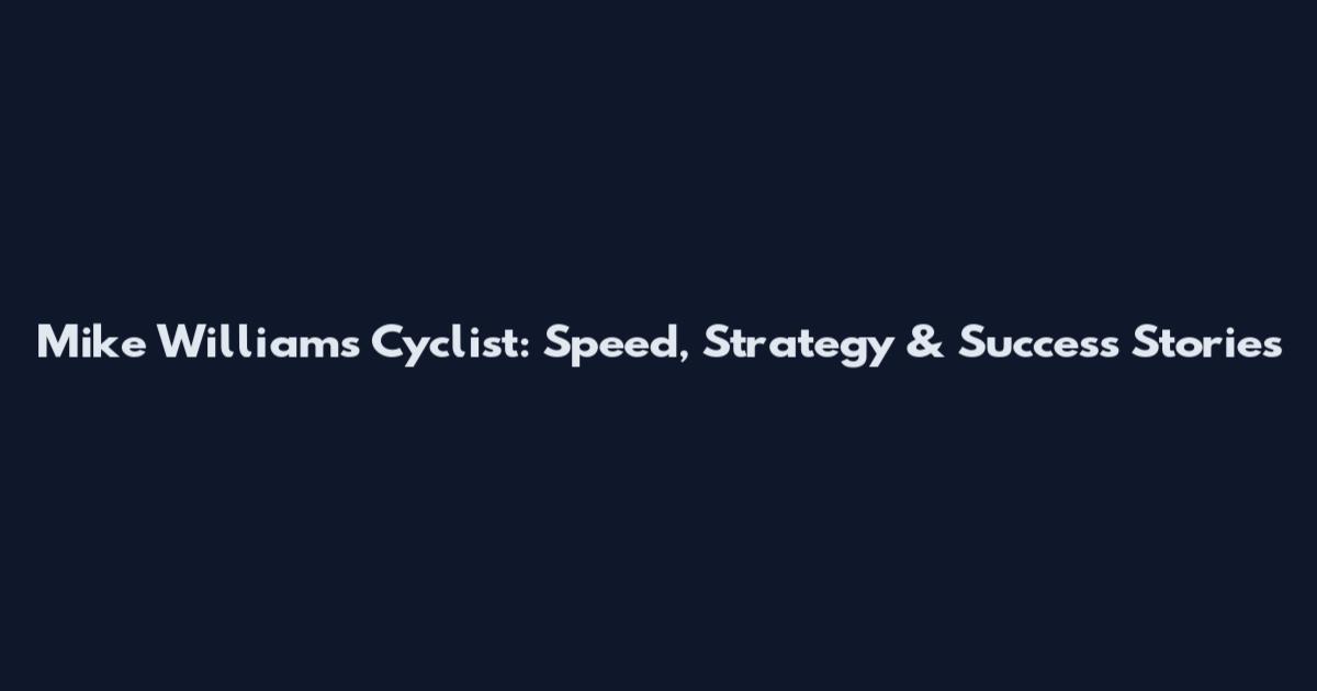 Mike Williams Cyclist: Speed, Strategy & Success Stories