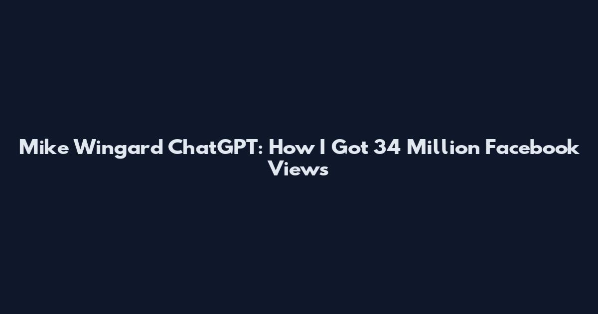 Mike Wingard ChatGPT: How I Got 34 Million Facebook Views