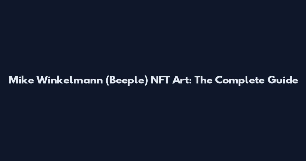 Mike Winkelmann (Beeple) NFT Art: The Complete Guide