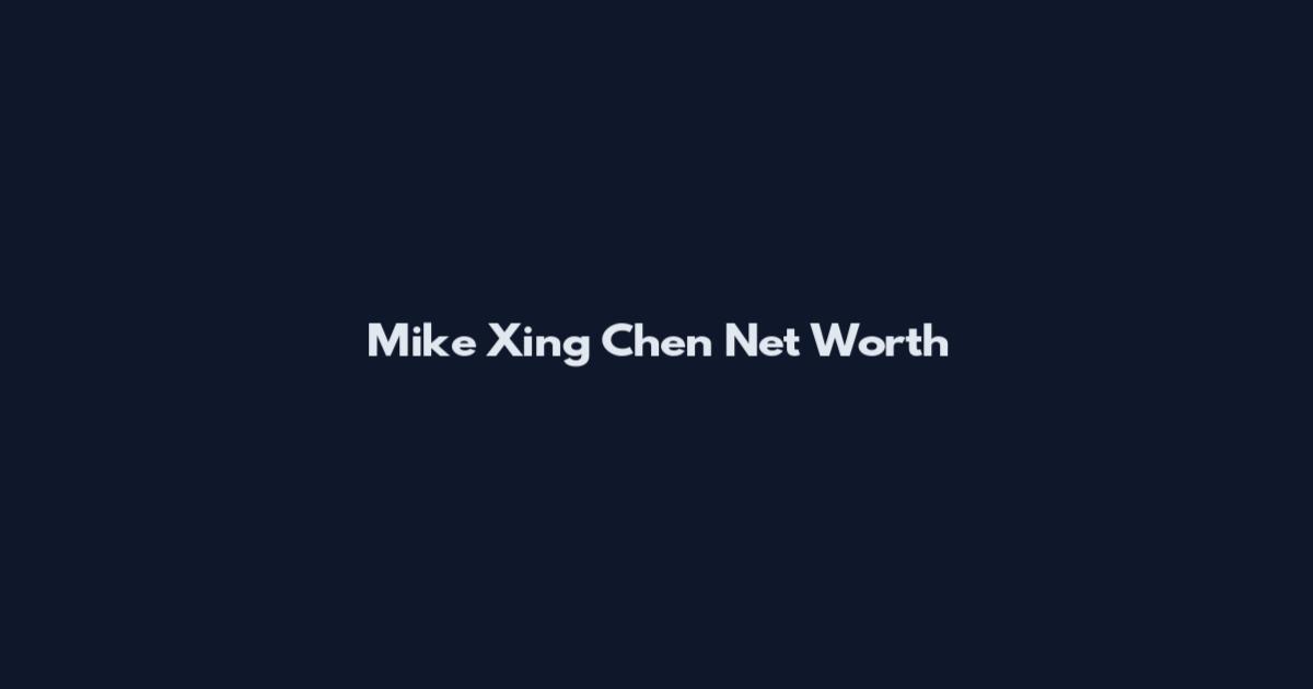 Mike Xing Chen Net Worth