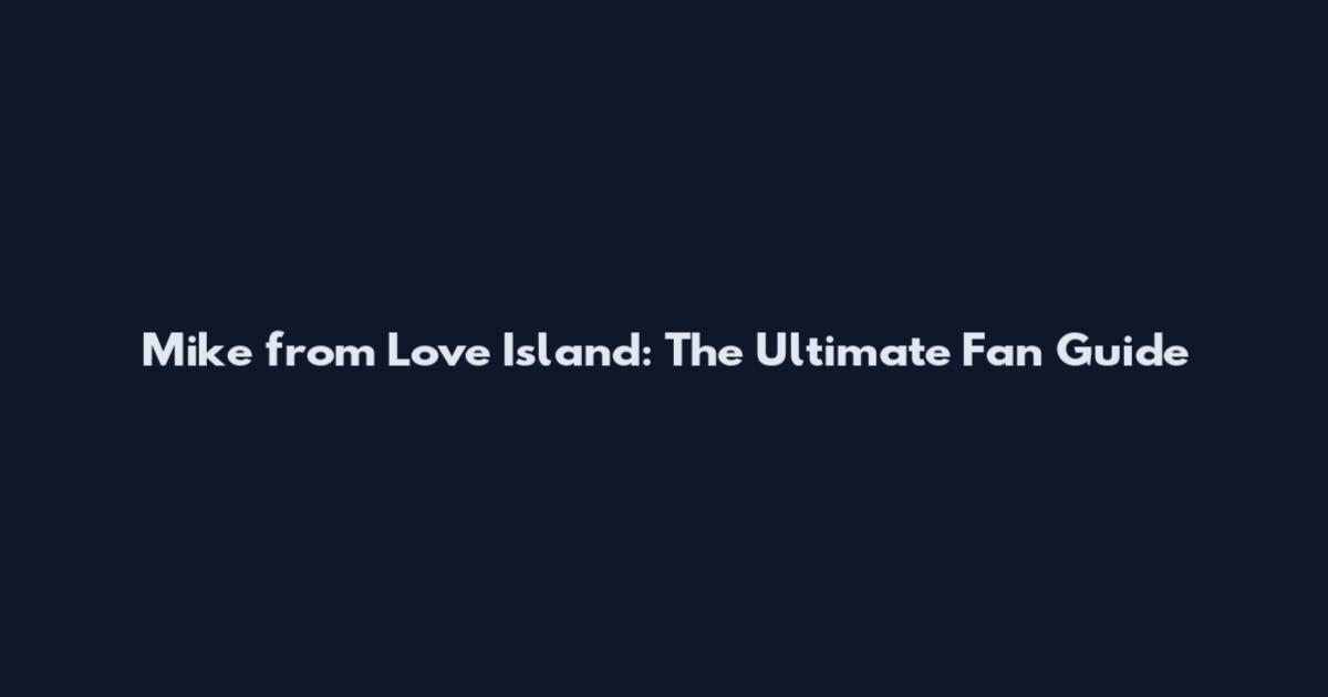 Mike from Love Island: The Ultimate Fan Guide