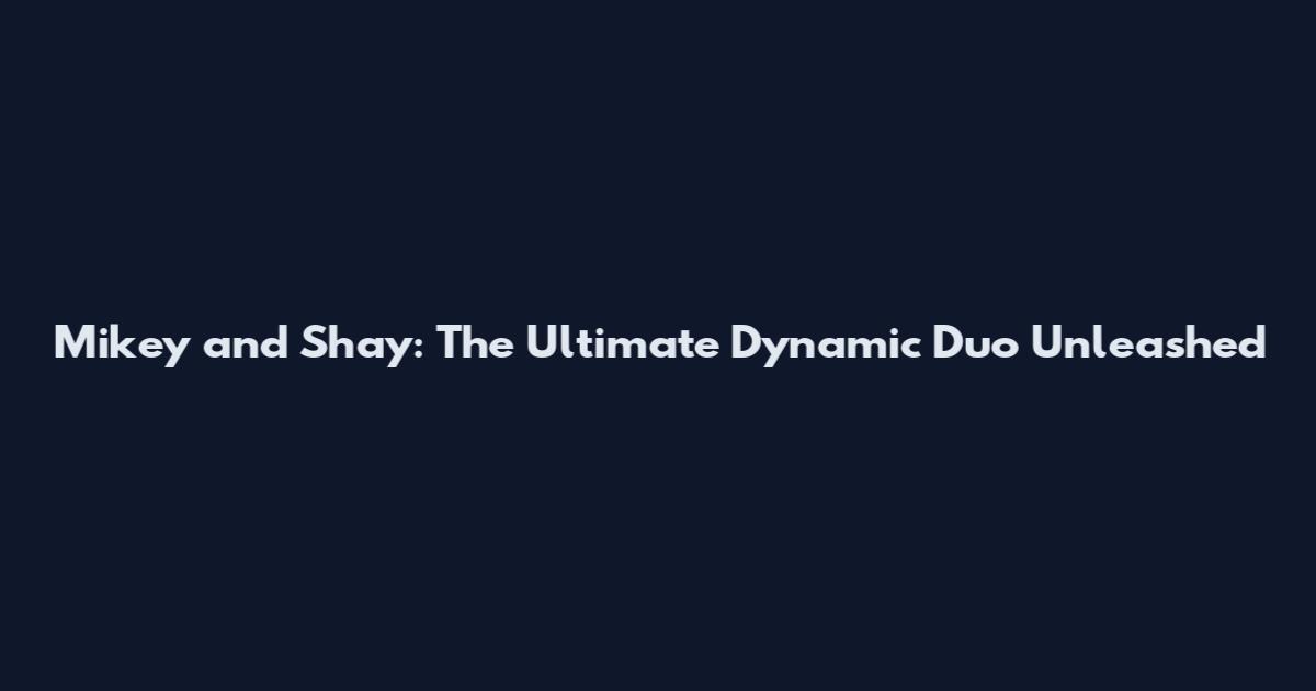Mikey and Shay: The Ultimate Dynamic Duo Unleashed