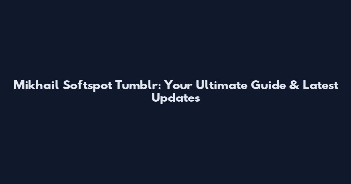 Mikhail Softspot Tumblr: Your Ultimate Guide & Latest Updates