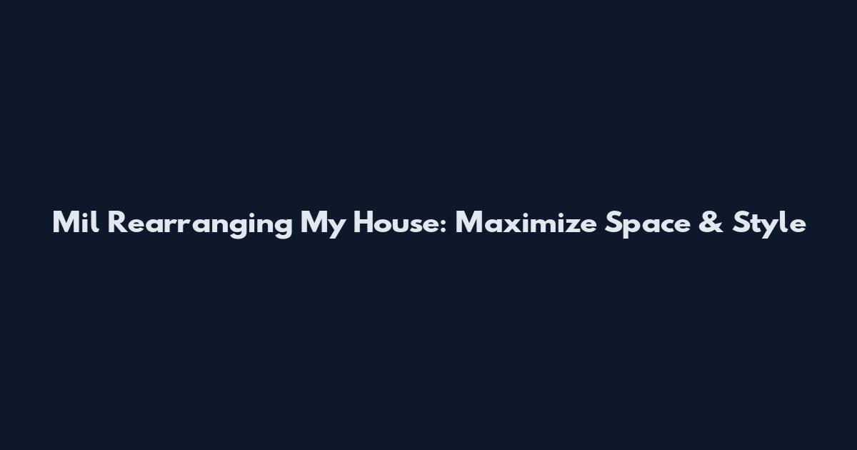 Mil Rearranging My House: Maximize Space & Style
