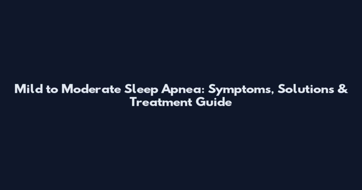 Mild to Moderate Sleep Apnea: Symptoms, Solutions & Treatment Guide