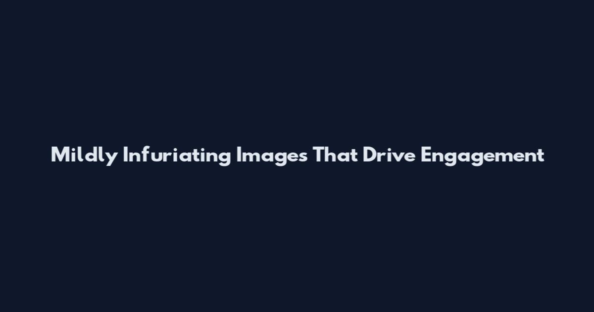 Mildly Infuriating Images That Drive Engagement