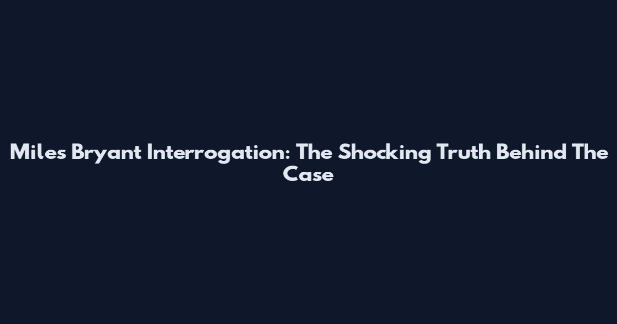 Miles Bryant Interrogation: The Shocking Truth Behind The Case