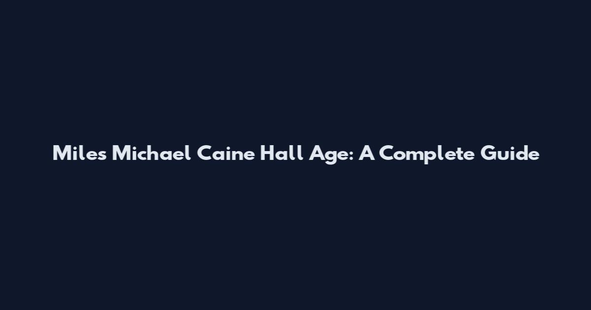 Miles Michael Caine Hall Age: A Complete Guide
