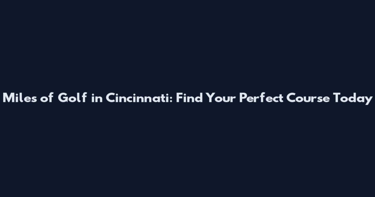 Miles of Golf in Cincinnati: Find Your Perfect Course Today
