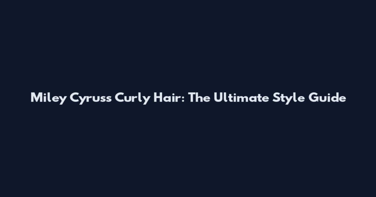 Miley Cyrus's Curly Hair: The Ultimate Style Guide