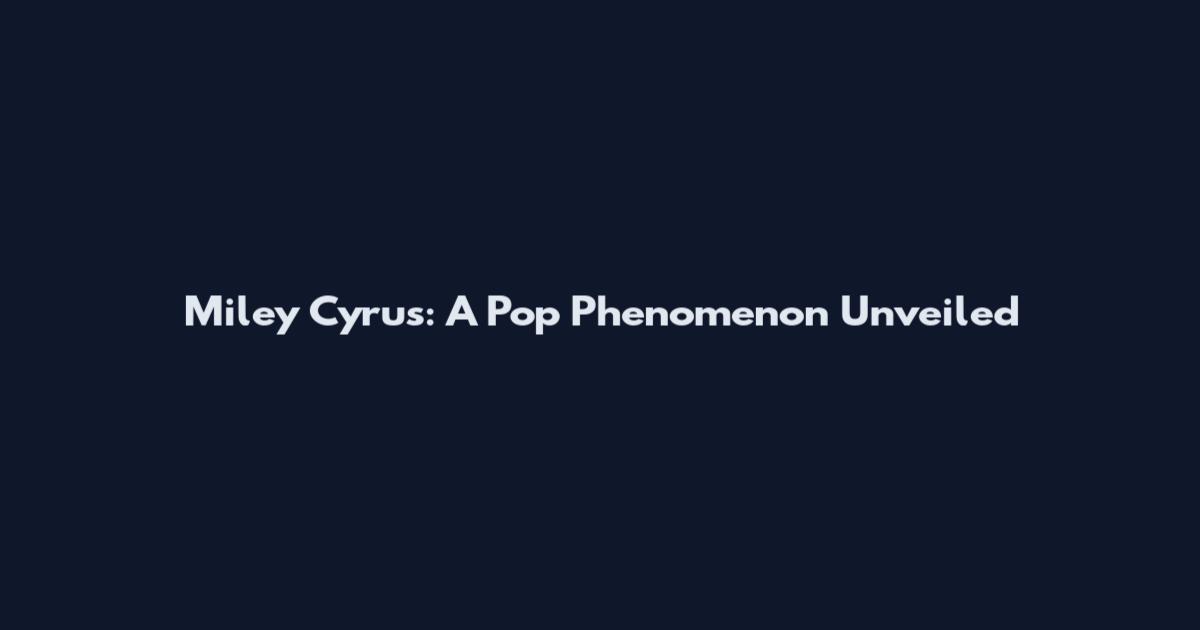 Miley Cyrus: A Pop Phenomenon Unveiled
