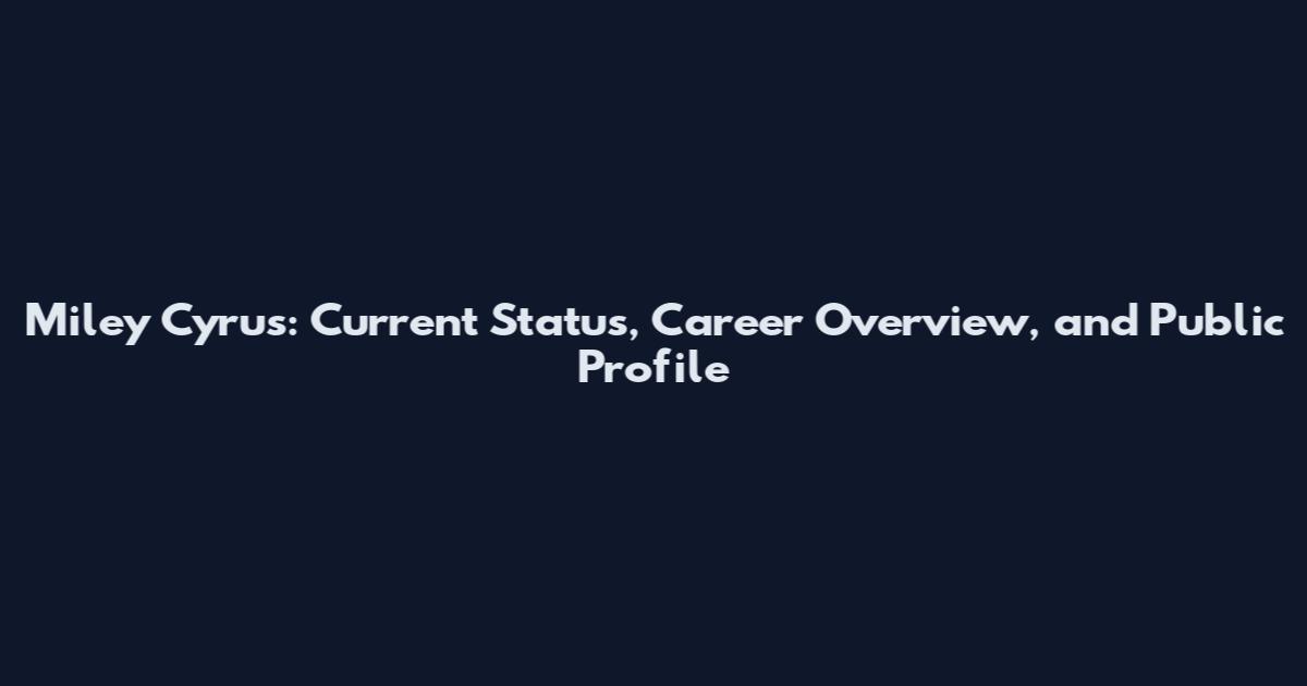 Miley Cyrus: Current Status, Career Overview, and Public Profile