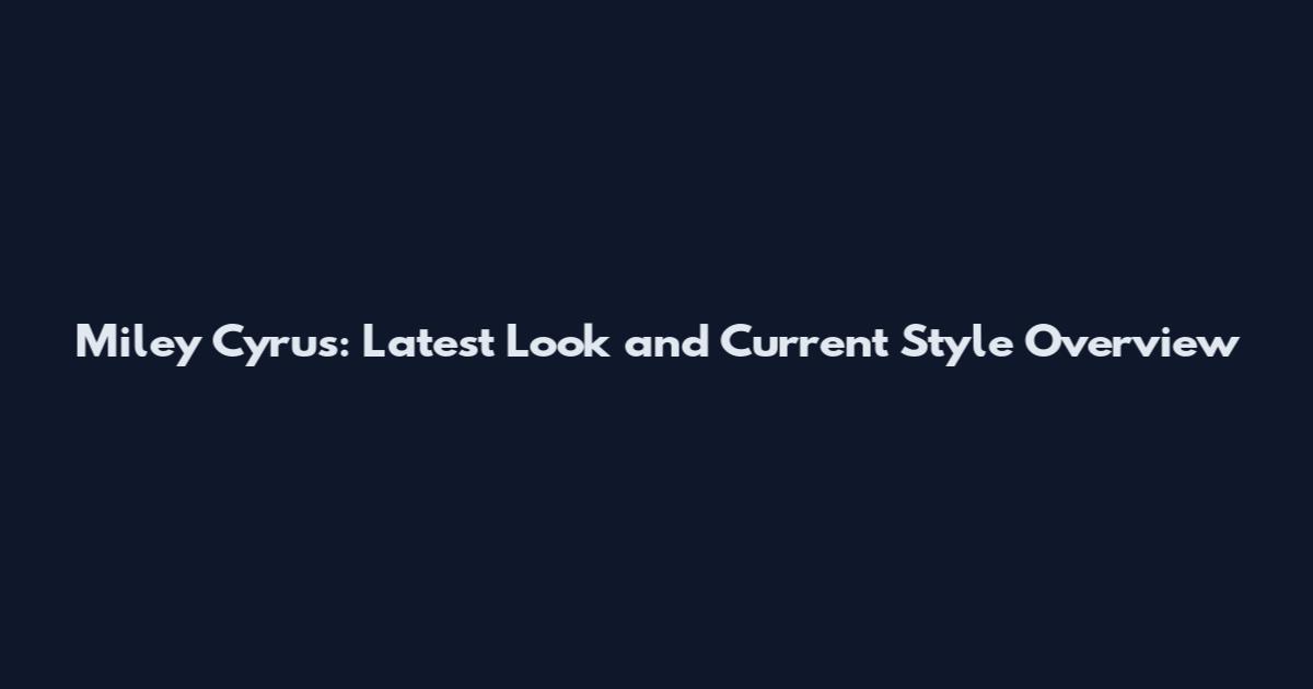 Miley Cyrus: Latest Look and Current Style Overview