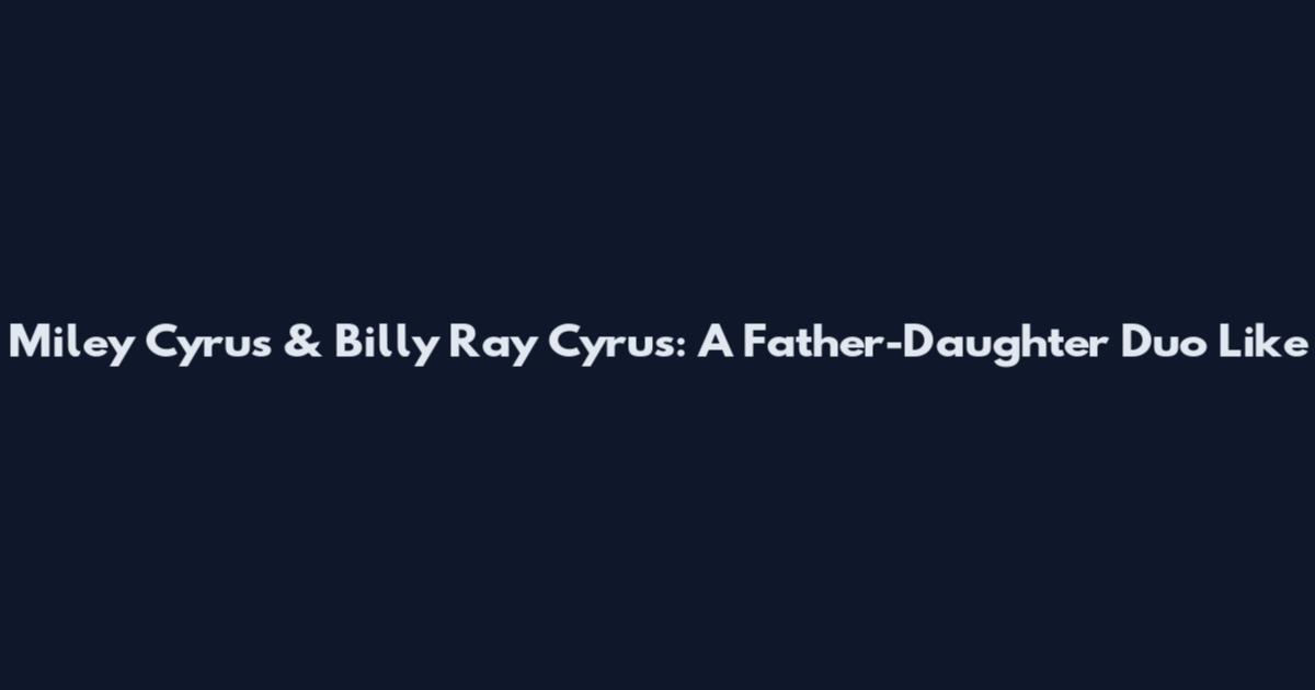 Miley Cyrus & Billy Ray Cyrus: A Father-Daughter Duo Like
