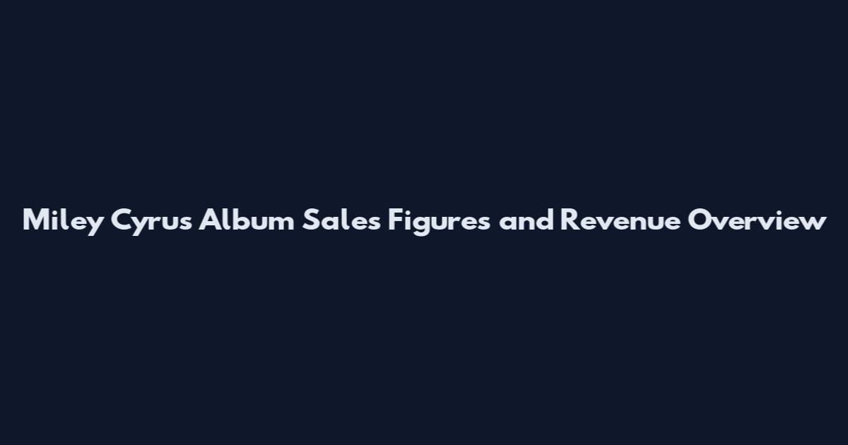 Miley Cyrus Album Sales Figures and Revenue Overview