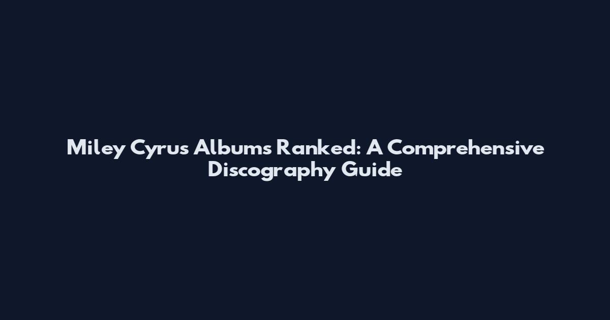Miley Cyrus Albums Ranked: A Comprehensive Discography Guide