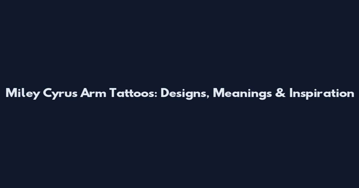 Miley Cyrus Arm Tattoos: Designs, Meanings & Inspiration