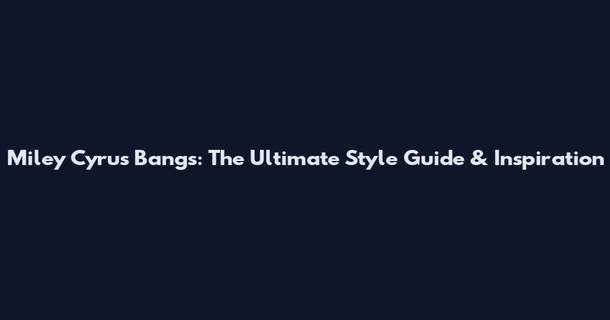 Miley Cyrus Bangs: The Ultimate Style Guide & Inspiration