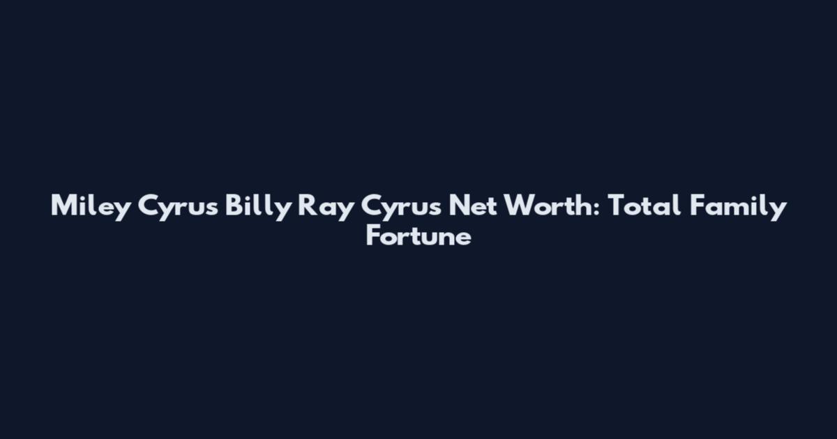 Miley Cyrus Billy Ray Cyrus Net Worth: Total Family Fortune