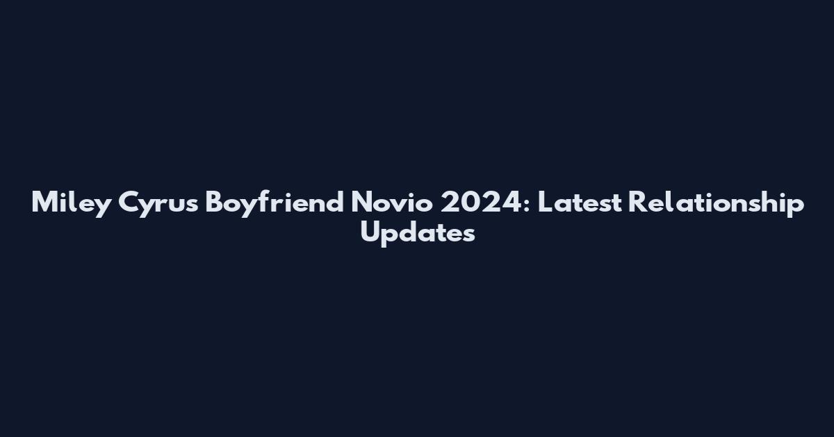 Miley Cyrus Boyfriend Novio 2024: Latest Relationship Updates