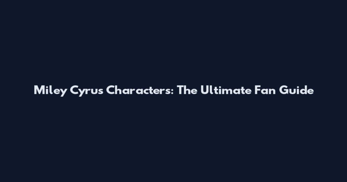 Miley Cyrus Characters: The Ultimate Fan Guide