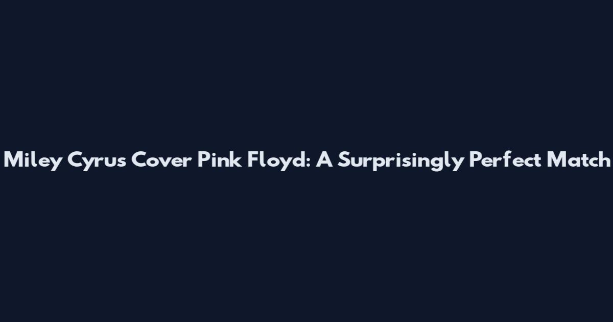 Miley Cyrus Cover Pink Floyd: A Surprisingly Perfect Match