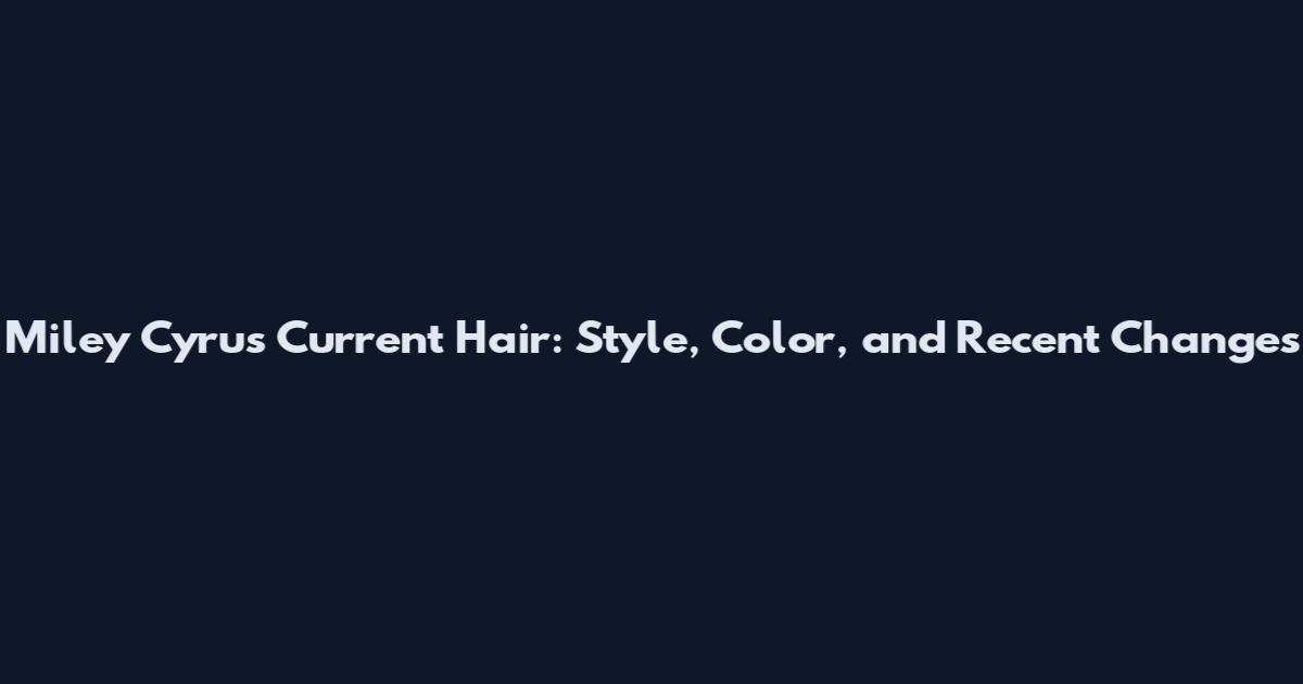 Miley Cyrus Current Hair: Style, Color, and Recent Changes