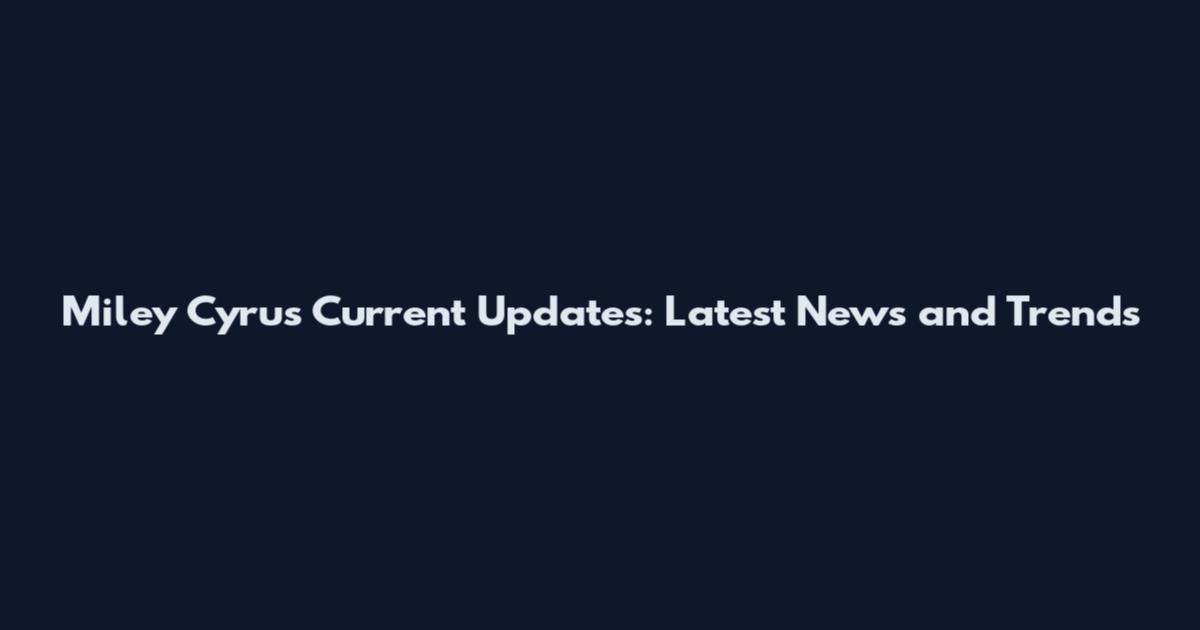 Miley Cyrus Current Updates: Latest News and Trends
