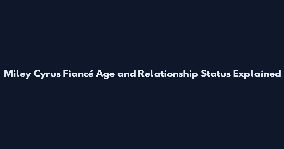 Miley Cyrus Fiancé Age and Relationship Status Explained
