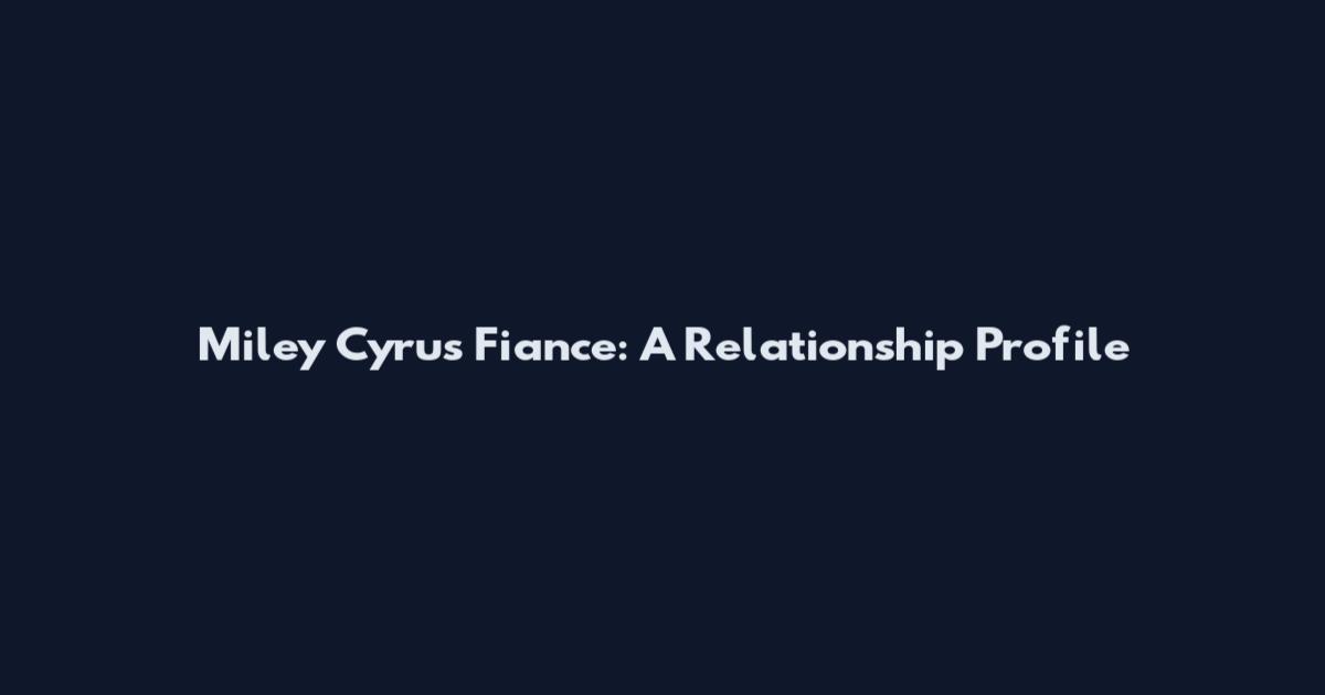 Miley Cyrus Fiance: A Relationship Profile