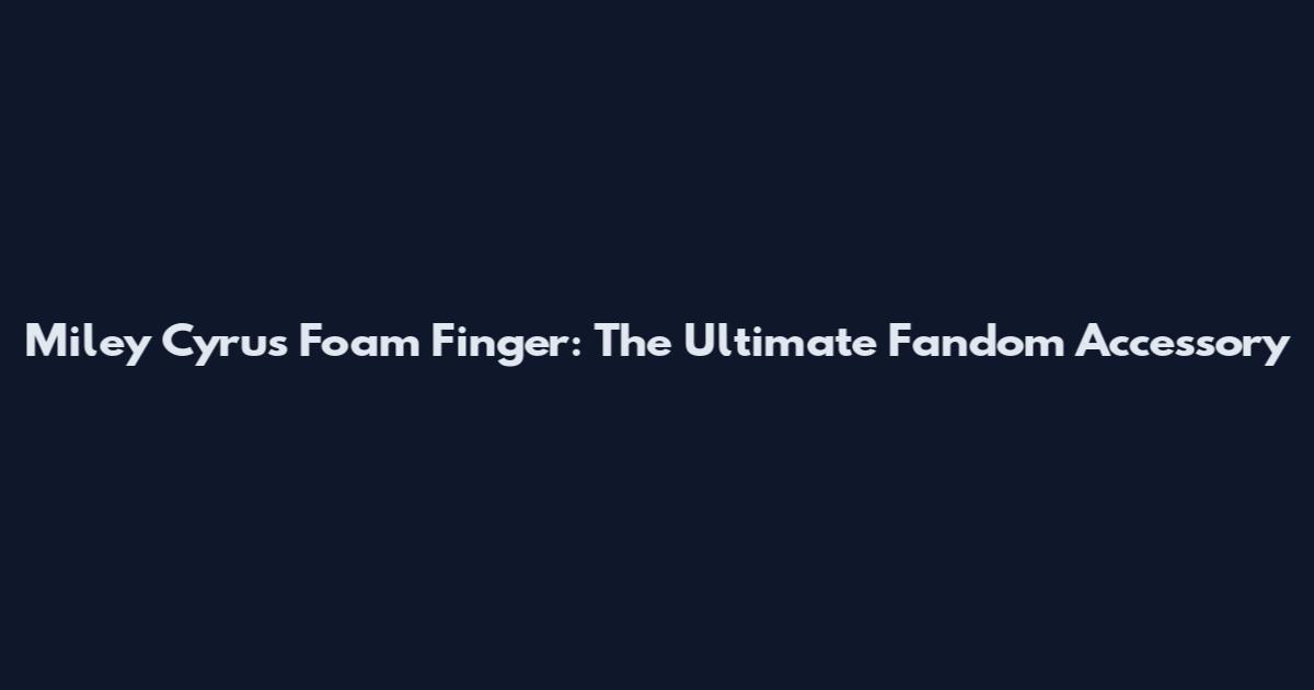 Miley Cyrus Foam Finger: The Ultimate Fandom Accessory