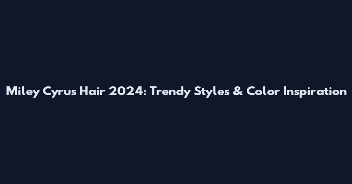 Miley Cyrus Hair 2024: Trendy Styles & Color Inspiration