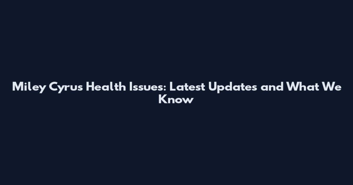 Miley Cyrus Health Issues: Latest Updates and What We Know