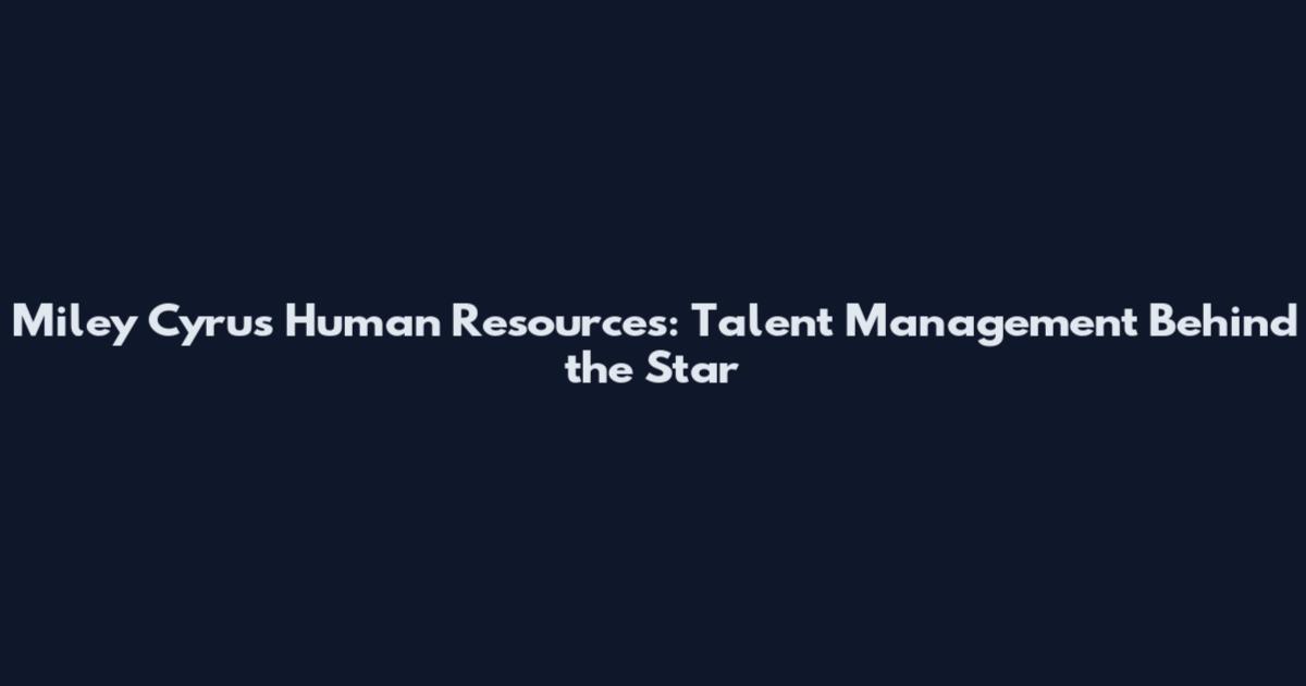 Miley Cyrus Human Resources: Talent Management Behind the Star