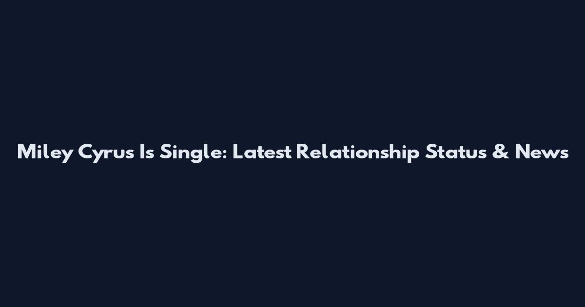 Miley Cyrus Is Single: Latest Relationship Status & News
