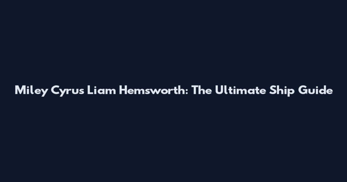 Miley Cyrus Liam Hemsworth: The Ultimate Ship Guide