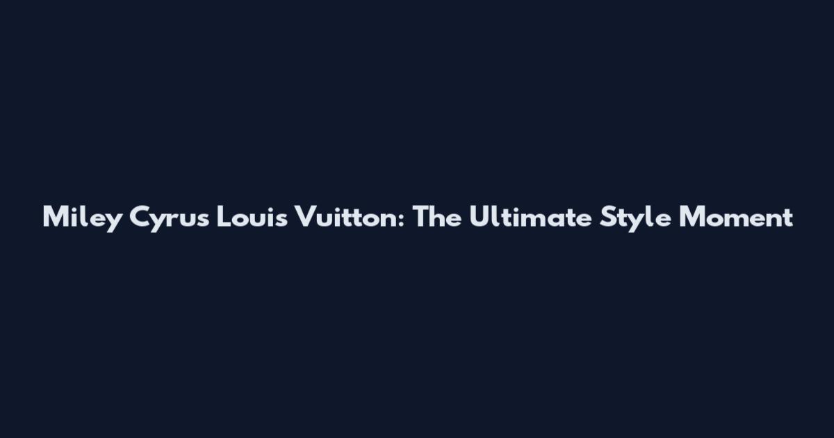 Miley Cyrus Louis Vuitton: The Ultimate Style Moment