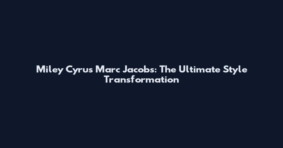 Miley Cyrus Marc Jacobs: The Ultimate Style Transformation