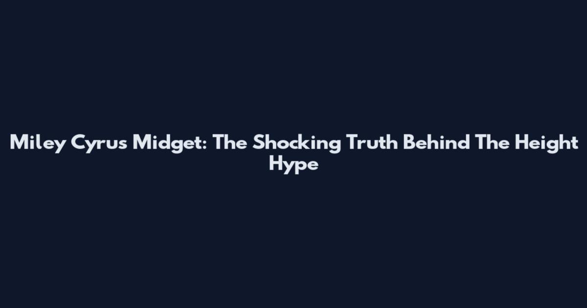 Miley Cyrus Midget: The Shocking Truth Behind The Height Hype