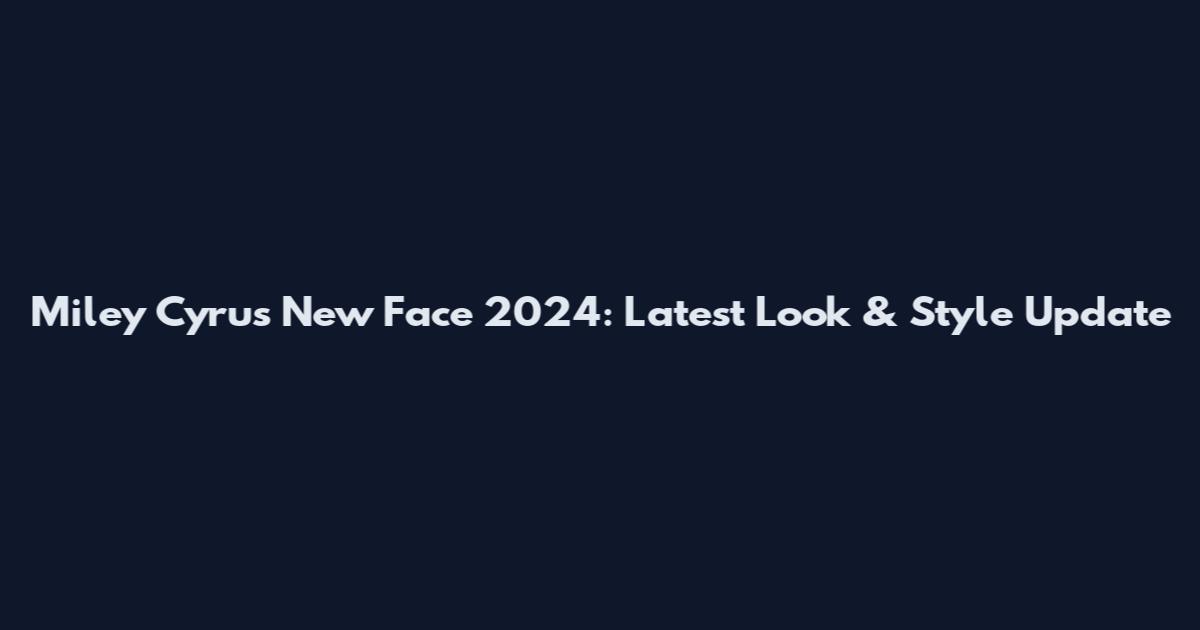 Miley Cyrus New Face 2024: Latest Look & Style Update