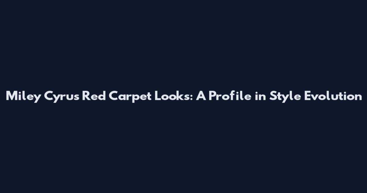 Miley Cyrus Red Carpet Looks: A Profile in Style Evolution