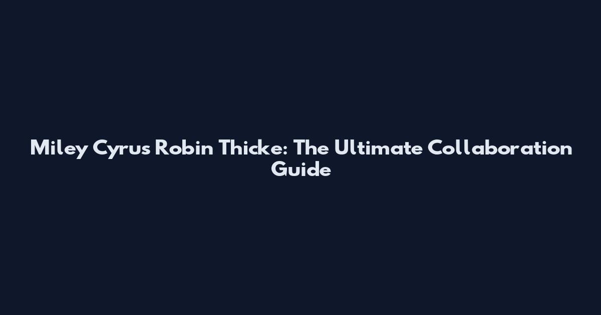 Miley Cyrus Robin Thicke: The Ultimate Collaboration Guide