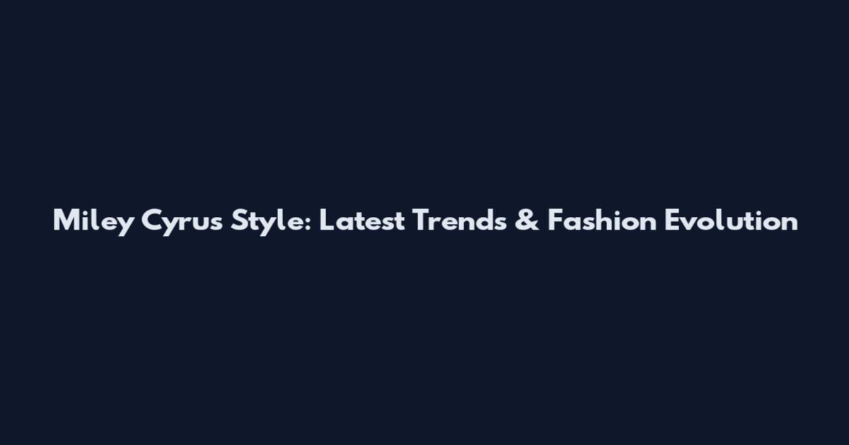 Miley Cyrus Style: Latest Trends & Fashion Evolution