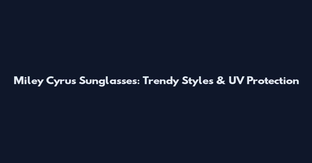 Miley Cyrus Sunglasses: Trendy Styles & UV Protection